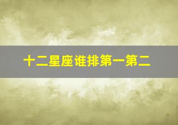 十二星座谁排第一第二,十二星座谁排第一谁排第二谁排第三等等