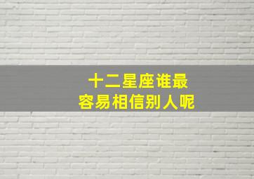 十二星座谁最容易相信别人呢,什么星座的人最相信星座