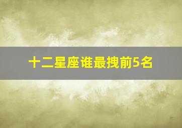 十二星座谁最拽前5名,十二星座排名实力最强排名前五实力最强的星座