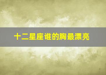 十二星座谁的胸最漂亮,揭晓十二星座在平胸大赛中的成绩排名