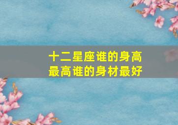 十二星座谁的身高最高谁的身材最好,十二星座谁排名最高标准身高