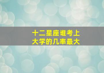 十二星座谁考上大学的几率最大,十二星座谁能考上名牌大学