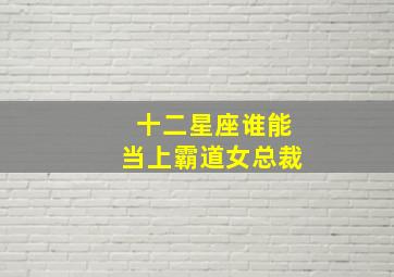 十二星座谁能当上霸道女总裁,吸引霸道总裁的星座女