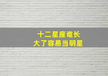 十二星座谁长大了容易当明星,12星座里面谁长大能成明星