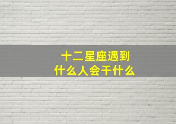 十二星座遇到什么人会干什么,十二星座遇见对的人