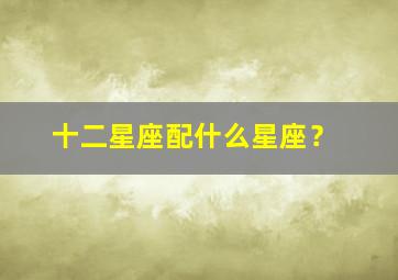 十二星座配什么星座？,十二星座配什么星座闺蜜