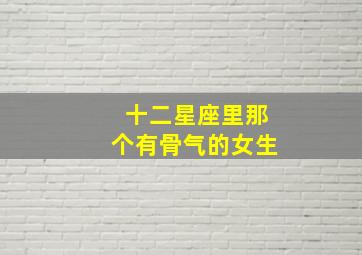 十二星座里那个有骨气的女生,十二星座里那个有骨气的女生是什么