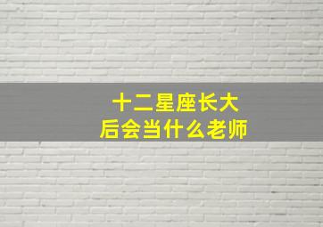 十二星座长大后会当什么老师,十二星座里什么星座最适合当老师