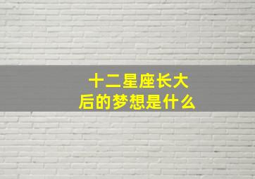 十二星座长大后的梦想是什么,十二星座长大后会成为什么样的人