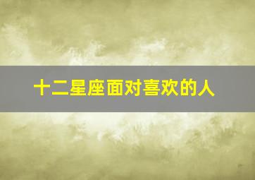 十二星座面对喜欢的人,十二星座面对喜欢的人不喜欢自己的态度