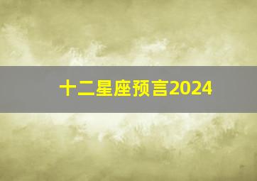 十二星座预言2024,2024星座预言