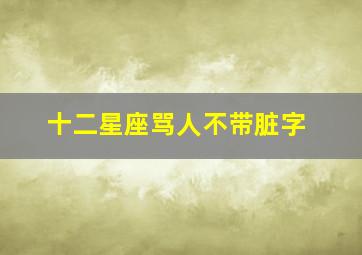 十二星座骂人不带脏字,十二星座骂人不带脏字