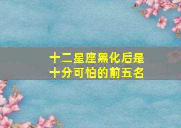 十二星座黑化后是十分可怕的前五名,十二星座黑化最恐怖的星座望而却步