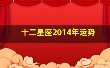 十二星座2014年运势,十二星座2024年运势详解