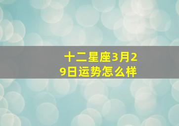 十二星座3月29日运势怎么样,3月20日星座运势