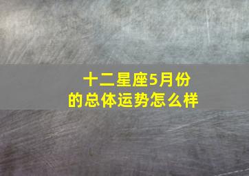 十二星座5月份的总体运势怎么样,十二星座5月份的总体运势怎么样呢