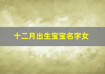 十二月出生宝宝名字女,12月出生的女宝宝取什么名字