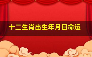 十二生肖出生年月日命运,十二生肖年月日时详解