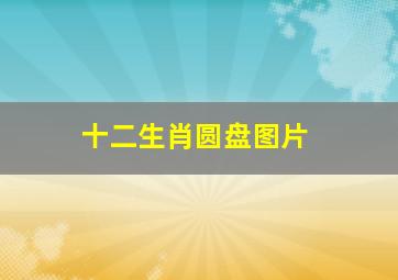 十二生肖圆盘图片,十二生肖圆盘图片大全12张真实图片高清