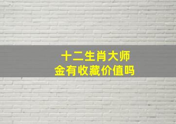 十二生肖大师金有收藏价值吗,南京造币12生肖典藏套装平安银行推荐的十二生肖金卡能收藏吗