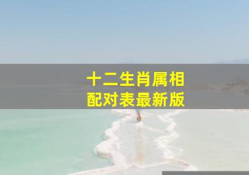 十二生肖属相配对表最新版,十二生肖属相婚配表