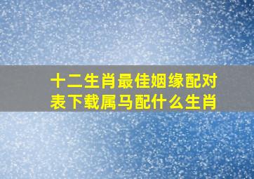 十二生肖最佳姻缘配对表下载属马配什么生肖,属马婚配什么属相最佳