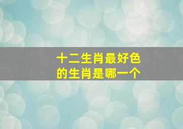 十二生肖最好色的生肖是哪一个,12生肖最好色的是哪一个