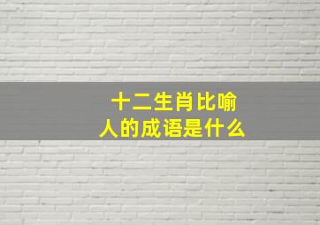 十二生肖比喻人的成语是什么,十二生肖成语