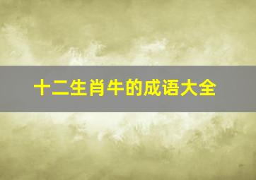 十二生肖牛的成语大全,十二生肖牛的成语大全有哪些