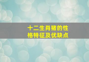 十二生肖猪的性格特征及优缺点,属猪人的性格和脾气