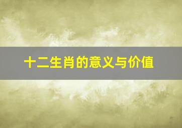 十二生肖的意义与价值,12生肖歌对幼儿的教育价值和意义