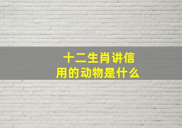 十二生肖讲信用的动物是什么,讲诚信的动物十二生肖