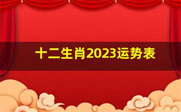 十二生肖2023运势表,2023年12生肖运势解析查询完整版