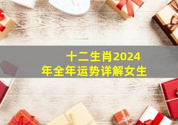 十二生肖2024年全年运势详解女生,2024年12生肖运势解析完整版