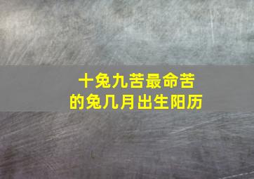 十兔九苦最命苦的兔几月出生阳历,十兔九苦是真的吗最苦命的兔几月出生