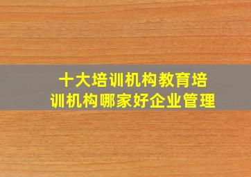 十大培训机构教育培训机构哪家好企业管理,中国十大教育机构有哪些