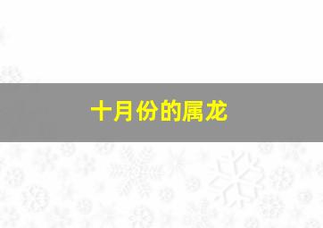 十月份的属龙,2021年十月份属龙人事业发展宜积极沟通协调