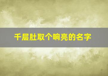 千层肚取个响亮的名字,千层肚的由来