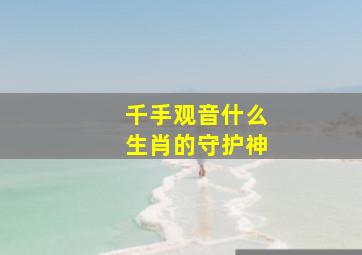 千手观音什么生肖的守护神,什么是十二生肖本命佛八大守护神