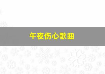 午夜伤心歌曲,午夜雨伤心泪歌曲