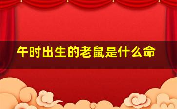 午时出生的老鼠是什么命,午时出生的老鼠男孩