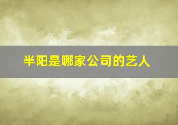 半阳是哪家公司的艺人,半阳资料