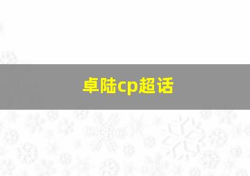 卓陆cp超话,微博卓陆cp