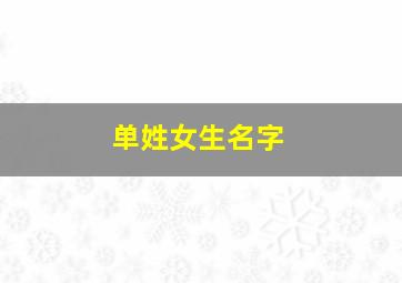 单姓女生名字,单姓取名字女孩名字