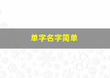 单字名字简单,单字名字简单好记