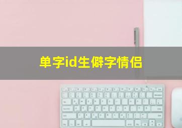 单字id生僻字情侣,稀少好听的单字id