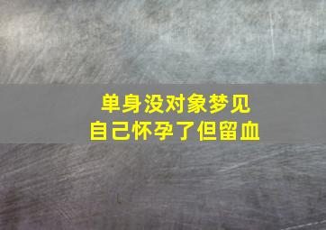 单身没对象梦见自己怀孕了但留血,未婚梦到自己怀孕然后流血了