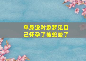 单身没对象梦见自己怀孕了被蛇咬了,单身未婚梦见自己怀孕很害怕