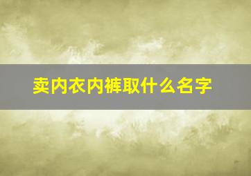 卖内衣内裤取什么名字,内衣裤的店铺名字用什么好