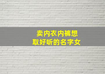 卖内衣内裤想取好听的名字女,卖内裤取什么名字